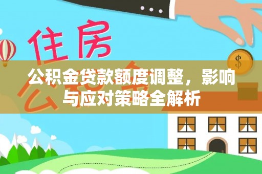 金堂公积金贷款额度调整，影响与应对策略全解析