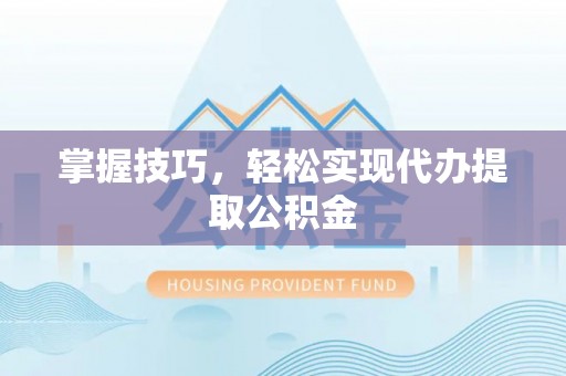 金堂掌握技巧，轻松实现代办提取公积金