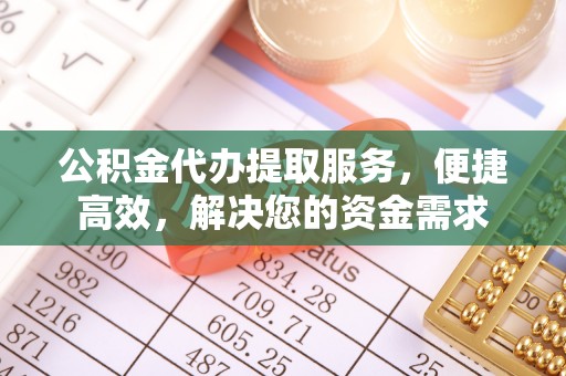 金堂公积金代办提取服务，便捷高效，解决您的资金需求