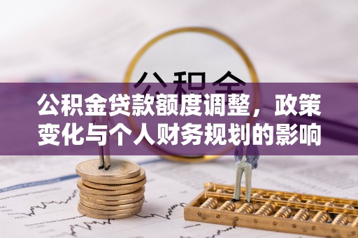 金堂公积金贷款额度调整，政策变化与个人财务规划的影响分析