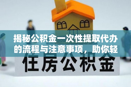 金堂揭秘公积金一次性提取代办的流程与注意事项，助你轻松搞定财务规划