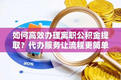 金堂如何高效办理离职公积金提取？代办服务让流程更简单