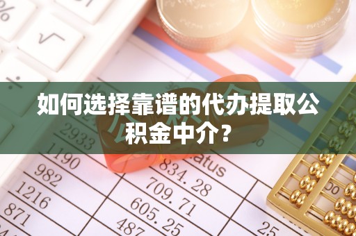 金堂如何选择靠谱的代办提取公积金中介？