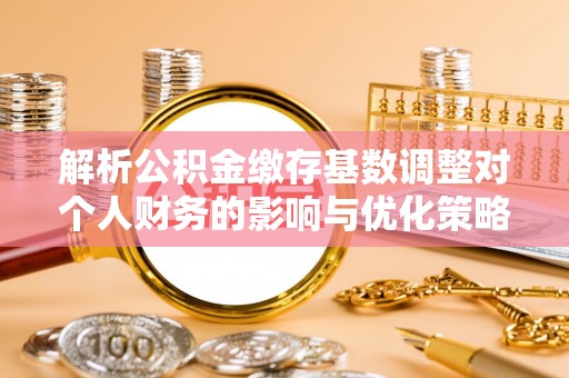 金堂解析公积金缴存基数调整对个人财务的影响与优化策略