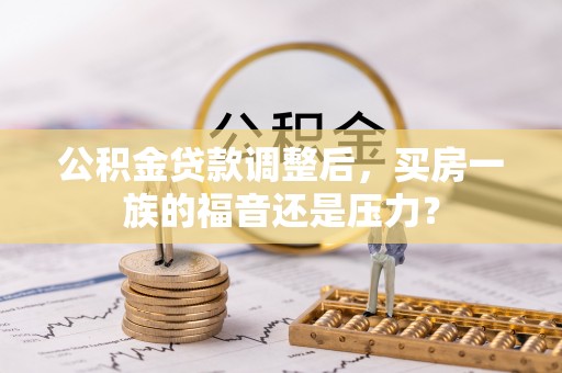 金堂公积金贷款调整后，买房一族的福音还是压力？