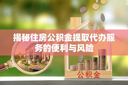 金堂揭秘住房公积金提取代办服务的便利与风险