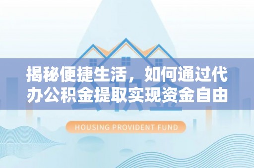 金堂揭秘便捷生活，如何通过代办公积金提取实现资金自由