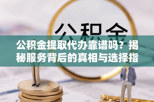 金堂公积金提取代办靠谱吗？揭秘服务背后的真相与选择指南