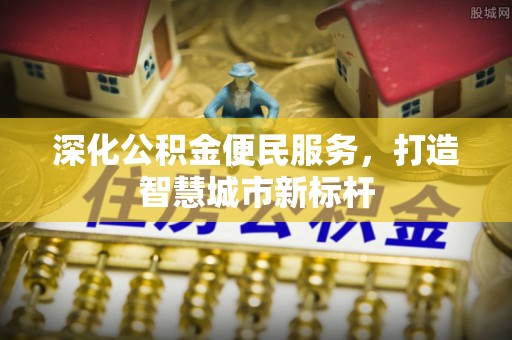 金堂深化公积金便民服务，打造智慧城市新标杆