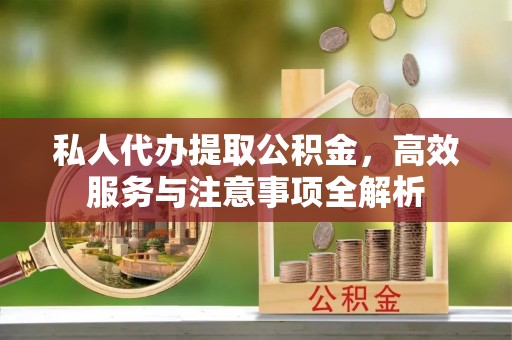 金堂私人代办提取公积金，高效服务与注意事项全解析