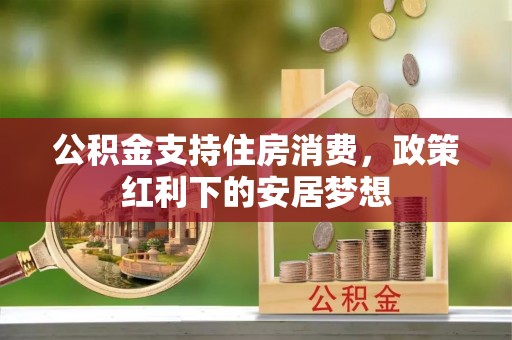 金堂公积金支持住房消费，政策红利下的安居梦想