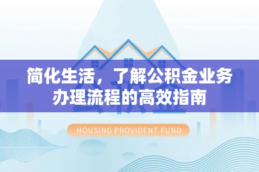 金堂简化生活，了解公积金业务办理流程的高效指南