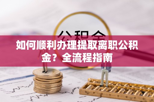 金堂如何顺利办理提取离职公积金？全流程指南