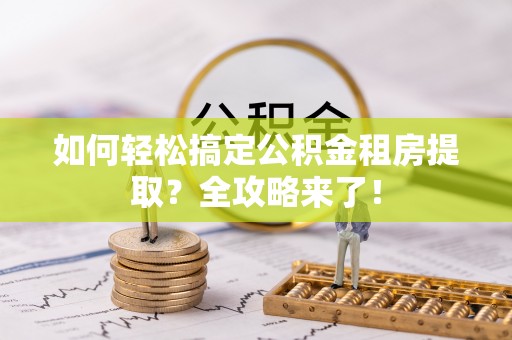 金堂如何轻松搞定公积金租房提取？全攻略来了！