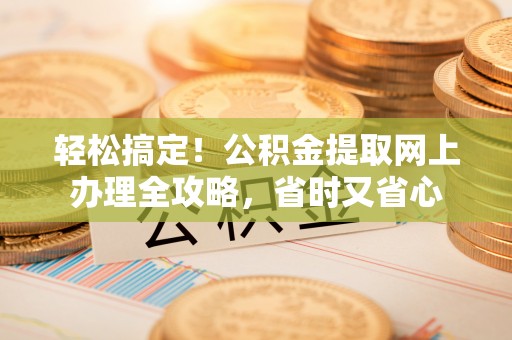 金堂轻松搞定！公积金提取网上办理全攻略，省时又省心
