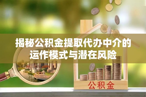 金堂揭秘公积金提取代办中介的运作模式与潜在风险
