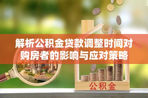 金堂解析公积金贷款调整时间对购房者的影响与应对策略