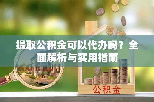 金堂提取公积金可以代办吗？全面解析与实用指南