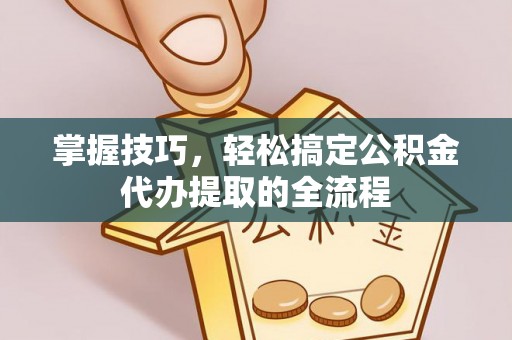金堂掌握技巧，轻松搞定公积金代办提取的全流程