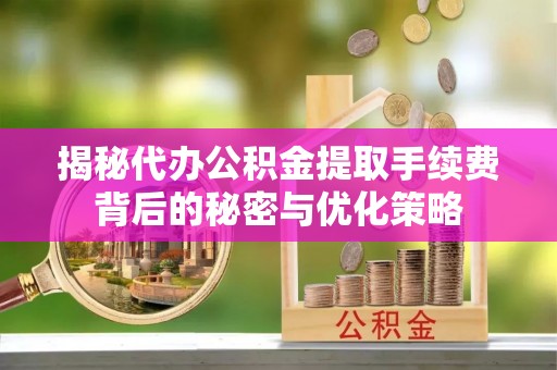 金堂揭秘代办公积金提取手续费背后的秘密与优化策略