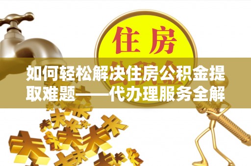 金堂如何轻松解决住房公积金提取难题——代办理服务全解析