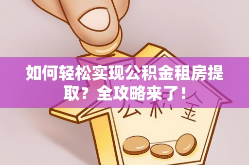 金堂如何轻松实现公积金租房提取？全攻略来了！