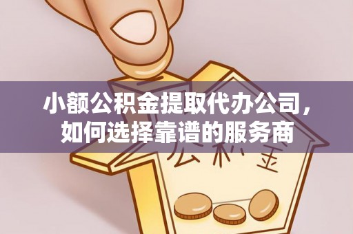 金堂小额公积金提取代办公司，如何选择靠谱的服务商