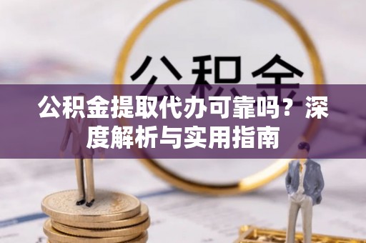 金堂公积金提取代办可靠吗？深度解析与实用指南