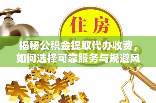 金堂揭秘公积金提取代办收费，如何选择可靠服务与规避风险