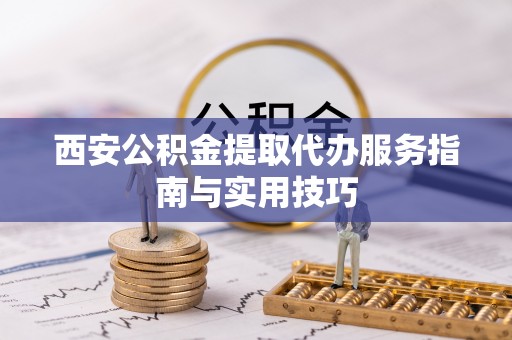 金堂西安公积金提取代办服务指南与实用技巧