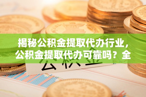 金堂揭秘公积金提取代办行业，公积金提取代办可靠吗？全面解析与风险规避