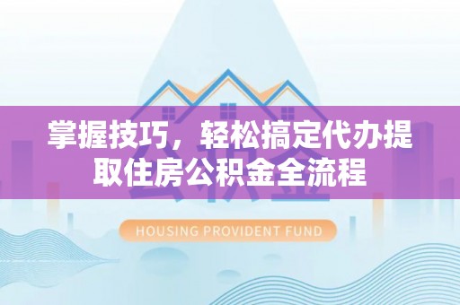 金堂掌握技巧，轻松搞定代办提取住房公积金全流程