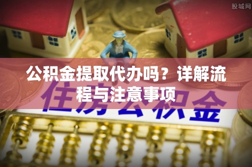 金堂公积金提取代办吗？详解流程与注意事项