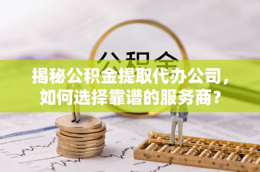 金堂揭秘公积金提取代办公司，如何选择靠谱的服务商？