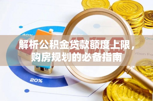 金堂解析公积金贷款额度上限，购房规划的必备指南