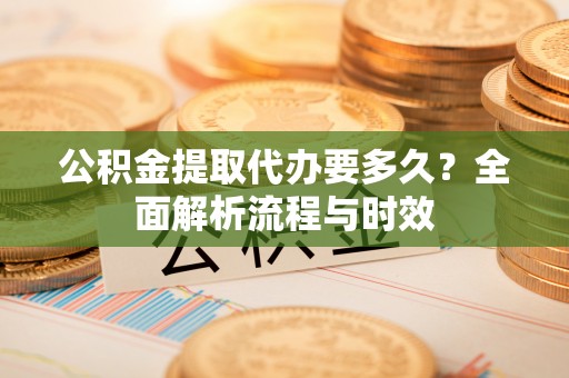 金堂公积金提取代办要多久？全面解析流程与时效