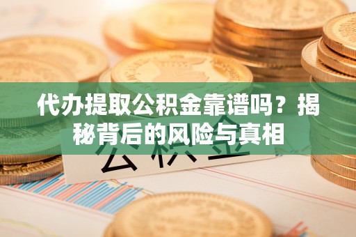 金堂代办提取公积金靠谱吗？揭秘背后的风险与真相