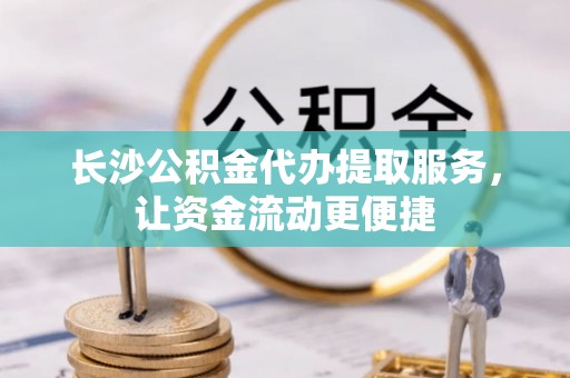 金堂长沙公积金代办提取服务，让资金流动更便捷