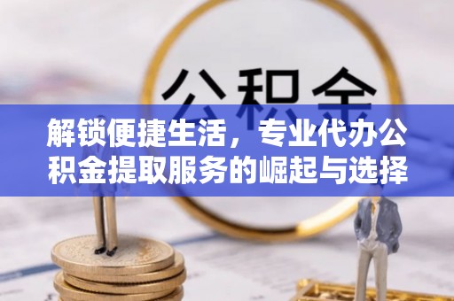 金堂解锁便捷生活，专业代办公积金提取服务的崛起与选择