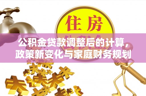 金堂公积金贷款调整后的计算，政策新变化与家庭财务规划