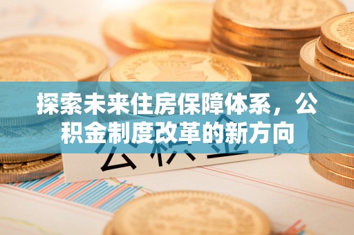 金堂探索未来住房保障体系，公积金制度改革的新方向