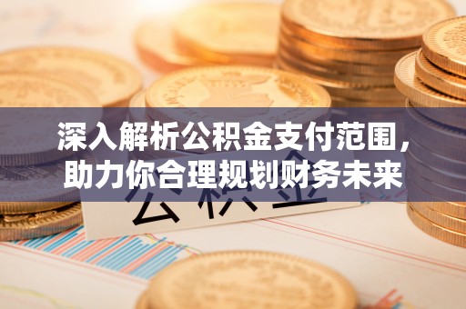 金堂深入解析公积金支付范围，助力你合理规划财务未来