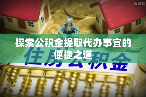 金堂探索公积金提取代办事宜的便捷之道