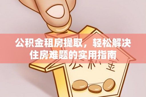 金堂公积金租房提取，轻松解决住房难题的实用指南