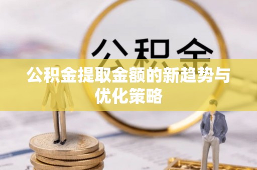 金堂公积金提取金额的新趋势与优化策略