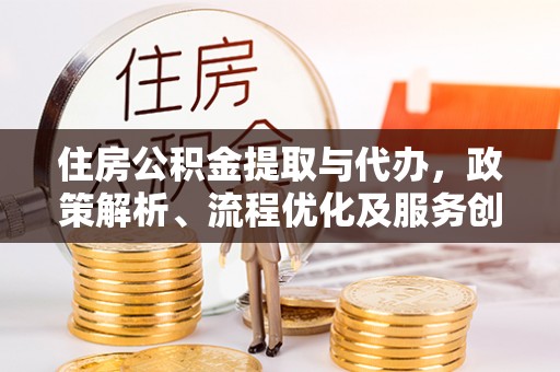 金堂住房公积金提取与代办，政策解析、流程优化及服务创新
