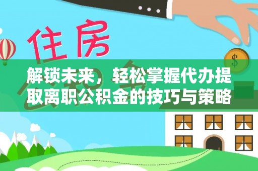 金堂解锁未来，轻松掌握代办提取离职公积金的技巧与策略