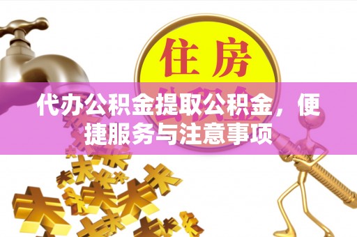 金堂代办公积金提取公积金，便捷服务与注意事项