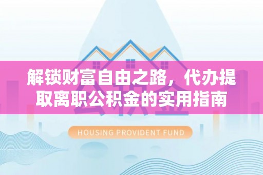 金堂解锁财富自由之路，代办提取离职公积金的实用指南
