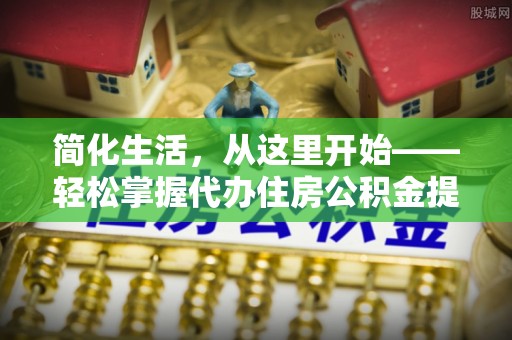 金堂简化生活，从这里开始——轻松掌握代办住房公积金提取全流程